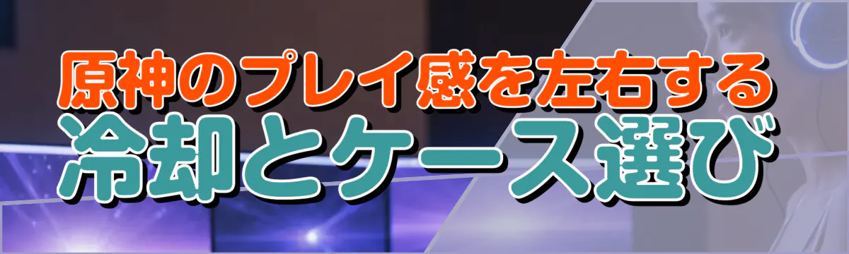原神のプレイ感を左右する冷却とケース選び