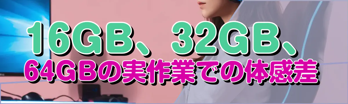 16GB、32GB、64GBの実作業での体感差