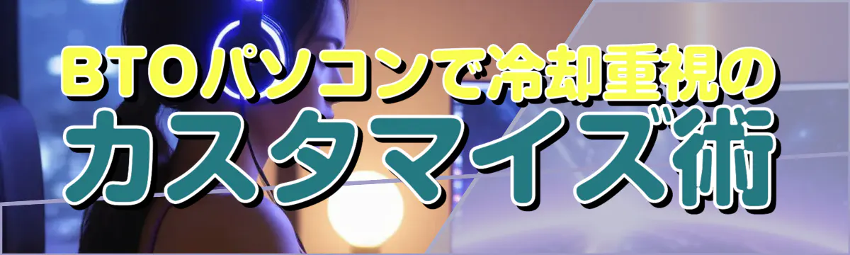 BTOパソコンで冷却重視のカスタマイズ術