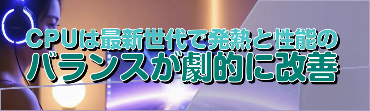 CPUは最新世代で発熱と性能のバランスが劇的に改善
