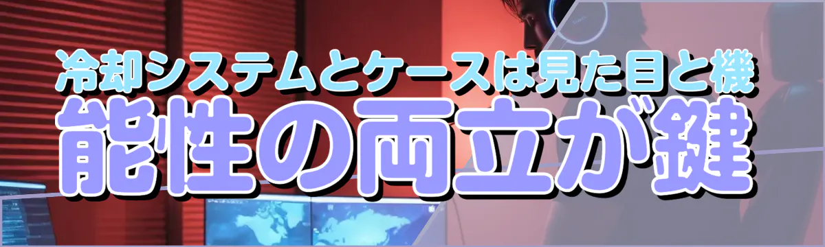 冷却システムとケースは見た目と機能性の両立が鍵