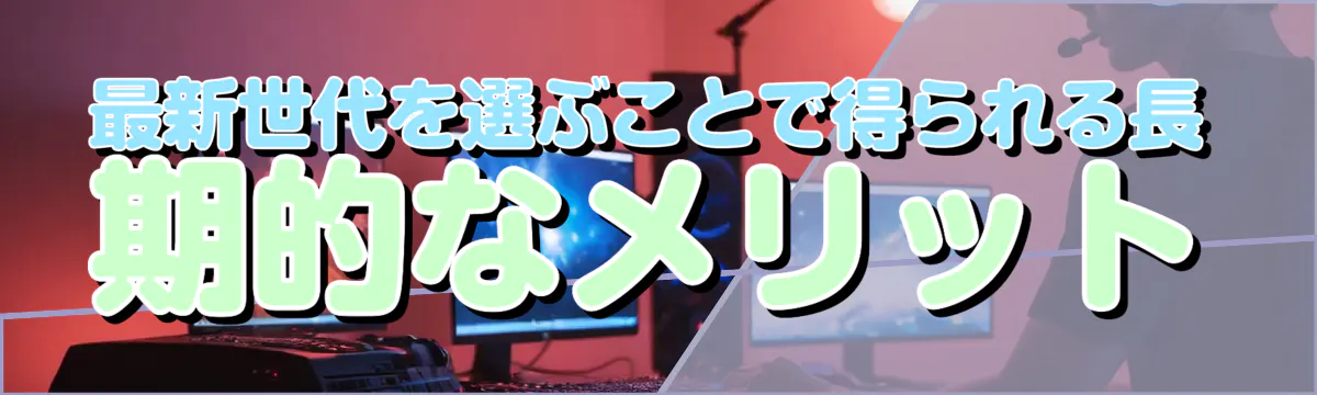 最新世代を選ぶことで得られる長期的なメリット