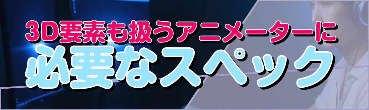 3D要素も扱うアニメーターに必要なスペック