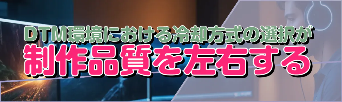 DTM環境における冷却方式の選択が制作品質を左右する