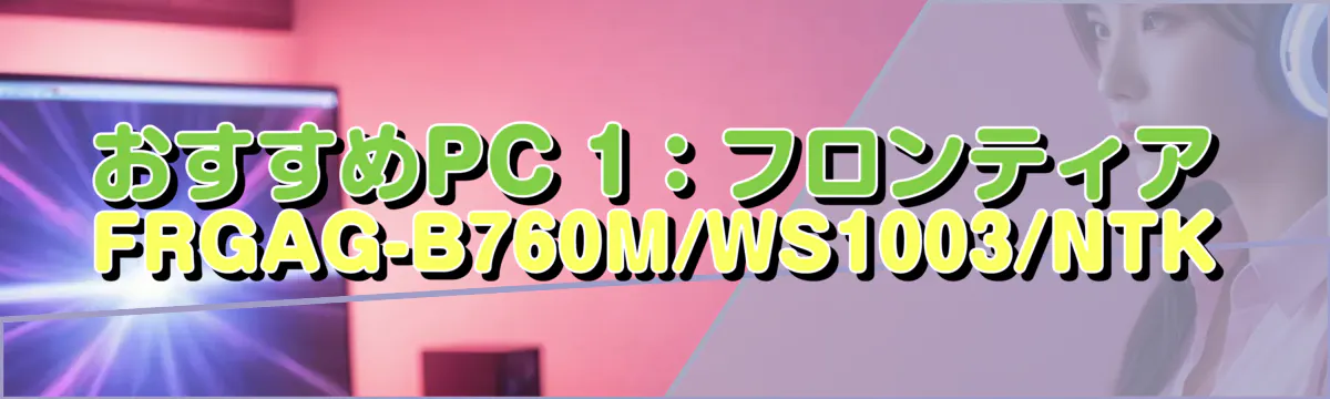 おすすめPC 1:フロンティア FRGAG-B760M/WS1003/NTK