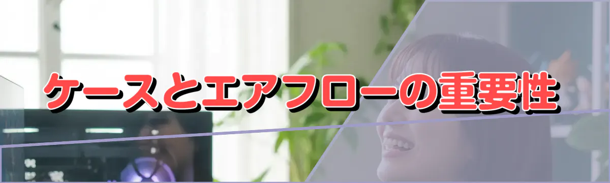 ケースとエアフローの重要性