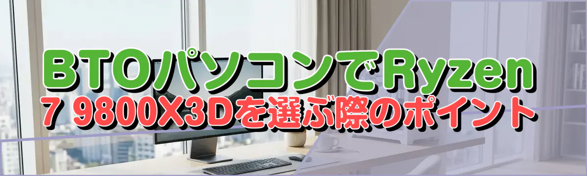 BTOパソコンでRyzen 7 9800X3Dを選ぶ際のポイント
