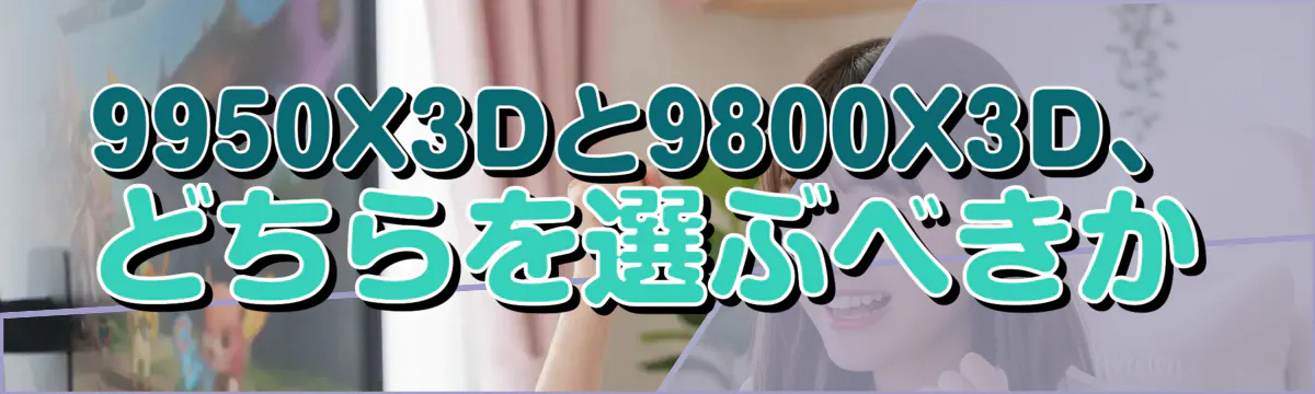 9950X3Dと9800X3D、どちらを選ぶべきか