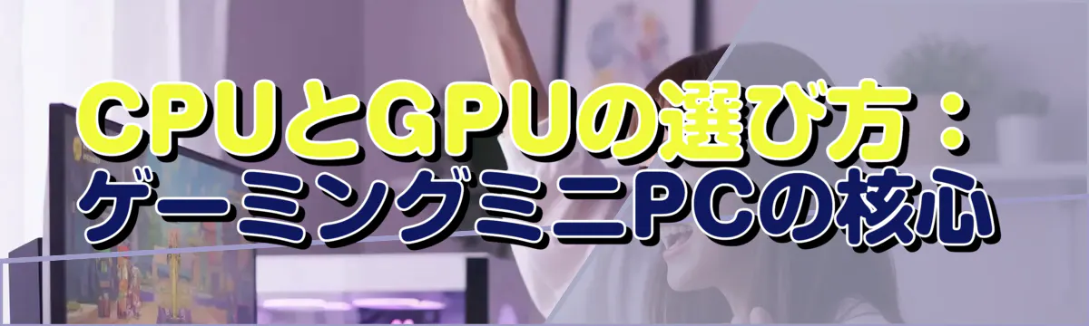 CPUとGPUの選び方:ゲーミングミニPCの核心