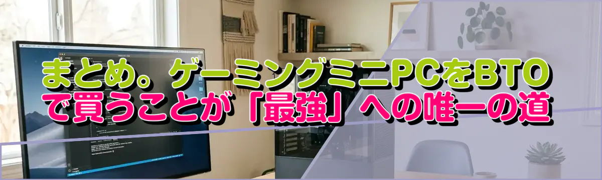 まとめ。ゲーミングミニPCをBTOで買うことが「最強」への唯一の道