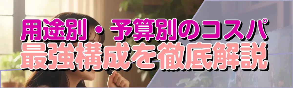 用途別・予算別のコスパ最強構成を徹底解説