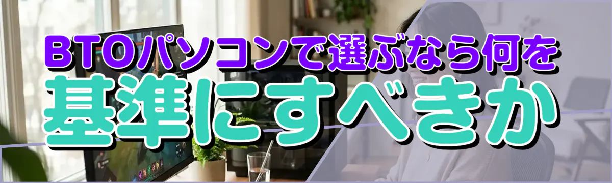 BTOパソコンで選ぶなら何を基準にすべきか