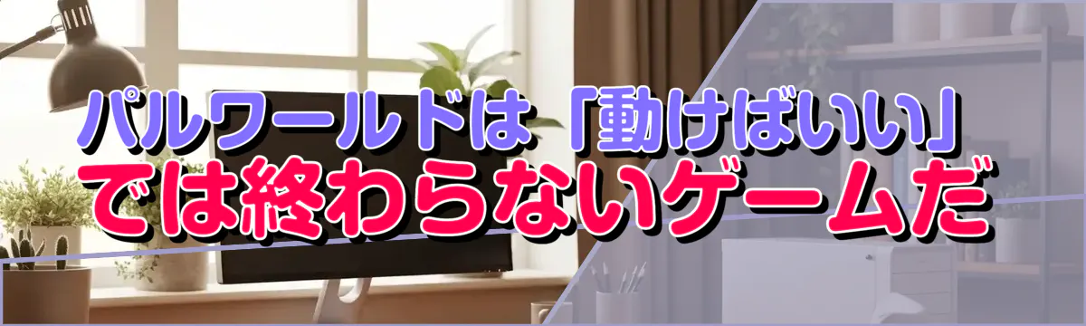 パルワールドは「動けばいい」では終わらないゲームだ