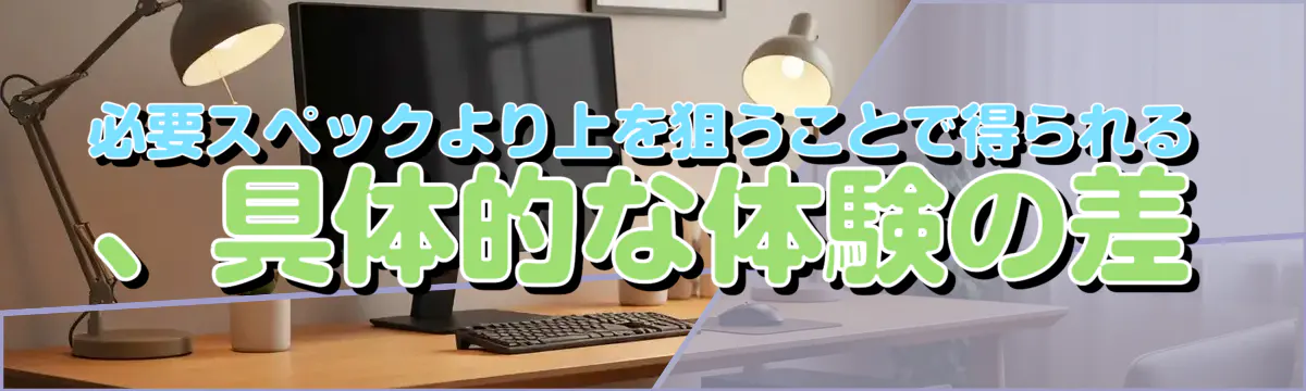 必要スペックより上を狙うことで得られる、具体的な体験の差