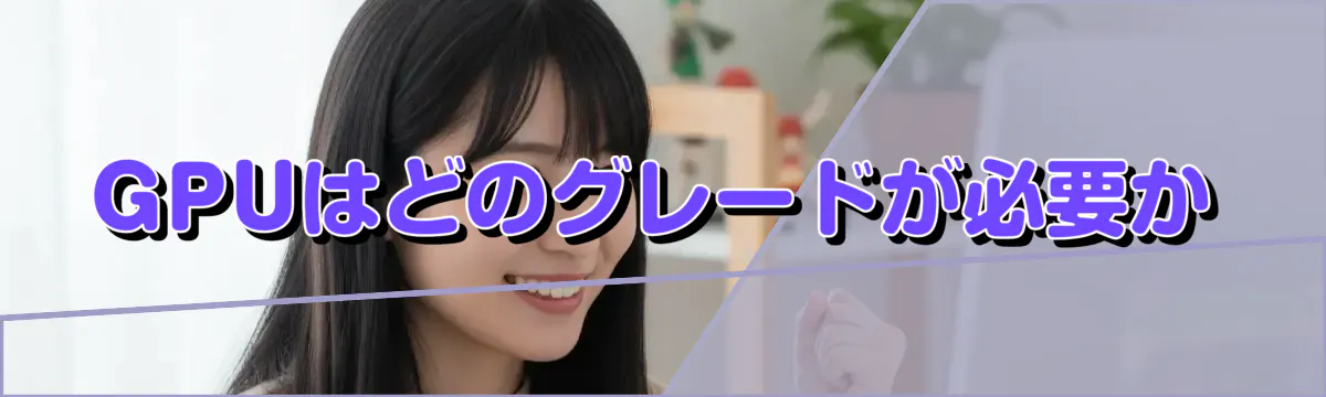 GPUはどのグレードが必要か