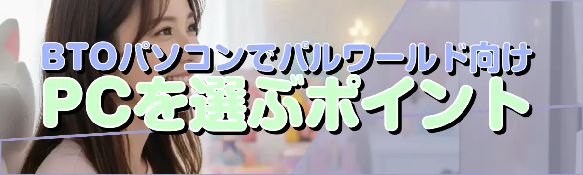 BTOパソコンでパルワールド向けPCを選ぶポイント
