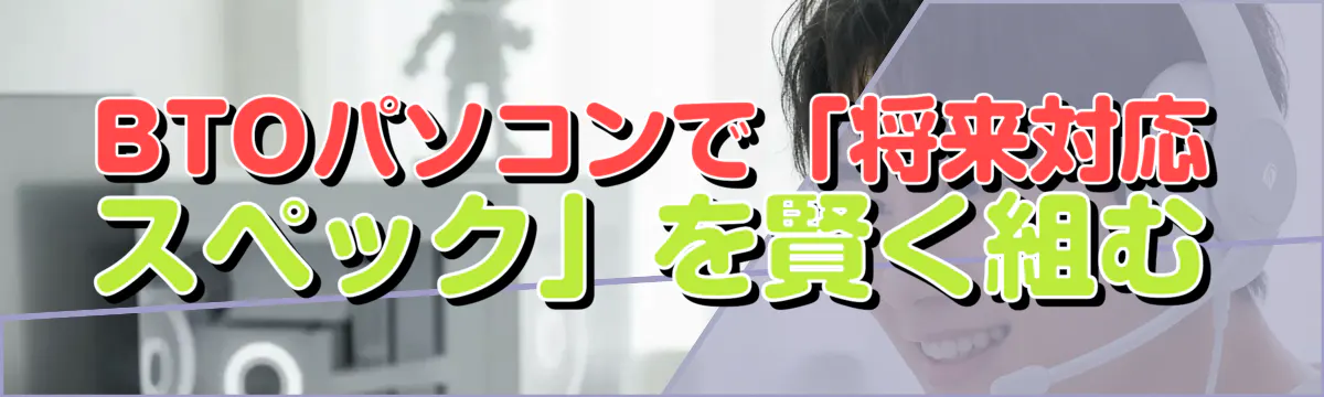 BTOパソコンで「将来対応スペック」を賢く組む