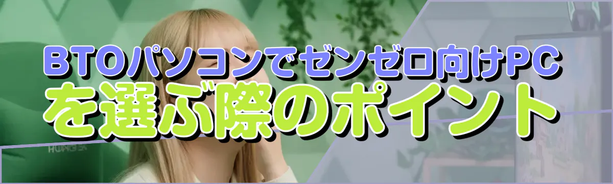 BTOパソコンでゼンゼロ向けPCを選ぶ際のポイント