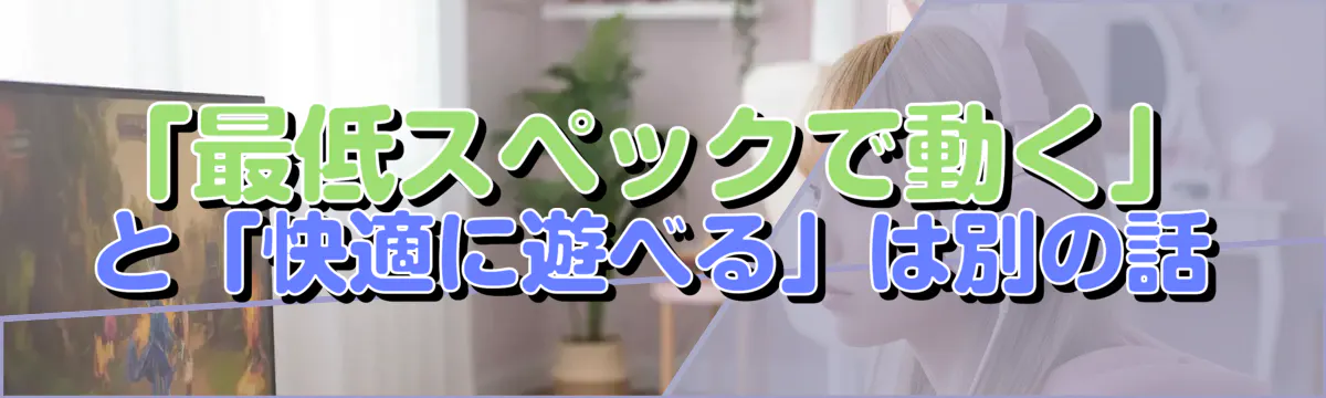 「最低スペックで動く」と「快適に遊べる」は別の話