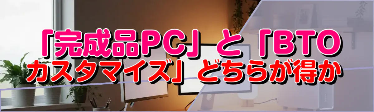 「完成品PC」と「BTOカスタマイズ」どちらが得か