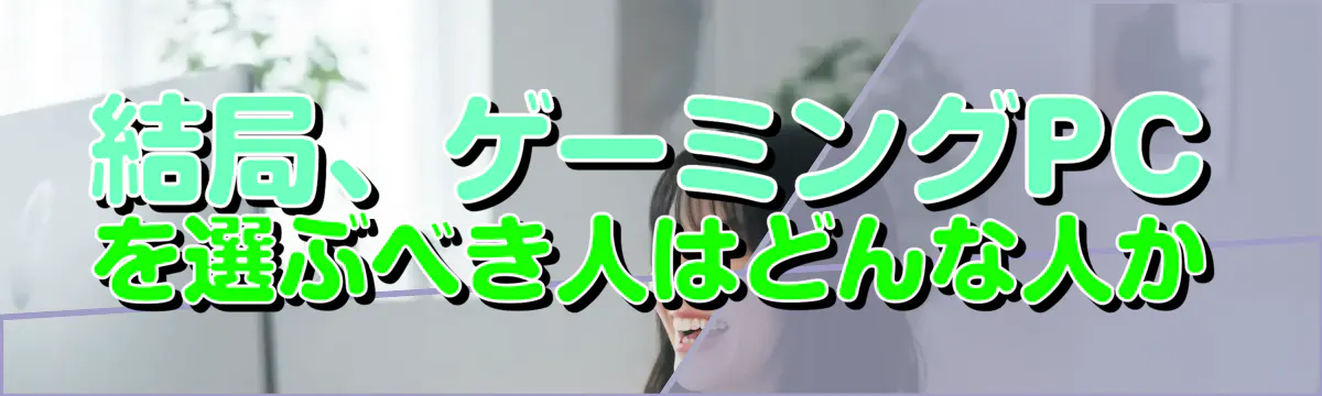 結局、ゲーミングPCを選ぶべき人はどんな人か