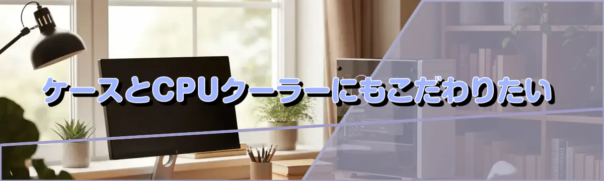 ケースとCPUクーラーにもこだわりたい